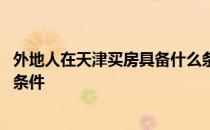外地人在天津买房具备什么条件 外地人在天津买房需要什么条件