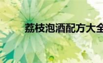 荔枝泡酒配方大全 荔枝泡酒的做法