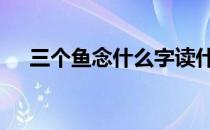 三个鱼念什么字读什么 三个鱼念什么字