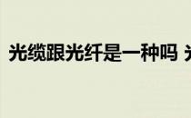 光缆跟光纤是一种吗 光纤和光缆有什么区别
