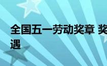 全国五一劳动奖章 奖金 全国五一劳动奖章待遇