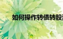 如何操作转债转股票 债转股如何操作