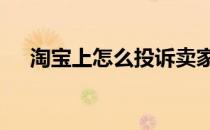 淘宝上怎么投诉卖家,协商不认可会怎样