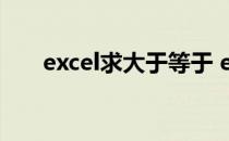 excel求大于等于 excel大于等于函数