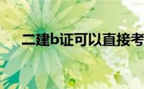 二建b证可以直接考吗? 二建b证怎么考
