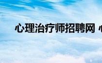 心理治疗师招聘网 心理治疗师报名官网
