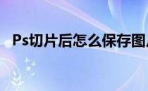 Ps切片后怎么保存图片 ps切片后怎么保存