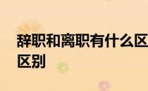 辞职和离职有什么区别呢 辞职和离职有什么区别