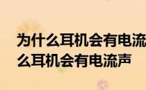 为什么耳机会有电流声但是听音乐没事 为什么耳机会有电流声
