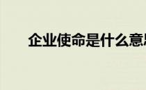 企业使命是什么意思 企业使命是什么