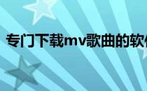 专门下载mv歌曲的软件 去mv原唱软件下载