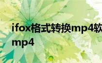 ifox格式转换mp4软件手机版 ifox格式转换mp4