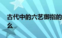 古代中的六艺御指的是什么 古代六艺御指什么