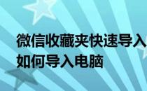 微信收藏夹快速导入电脑 微信收藏夹的内容如何导入电脑