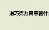 送巧克力寓意着什么 送巧克力的寓意