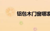 铝包木门窗哪家好 铝包木门窗