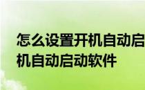 怎么设置开机自动启动软件更新 怎么设置开机自动启动软件