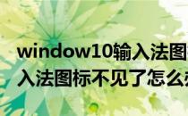 window10输入法图标不见了 Win10系统输入法图标不见了怎么办