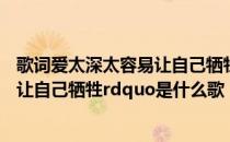 歌词爱太深太容易让自己牺牲 歌词有ldquo爱的太真太容易让自己牺牲rdquo是什么歌