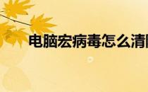 电脑宏病毒怎么清除 宏病毒怎么清除