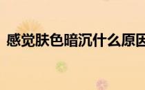 感觉肤色暗沉什么原因 肤色暗沉是什么原因