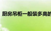 厨房吊柜一般装多高的 厨房吊柜一般装多高