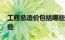 工程总造价包括哪些行业 工程总造价包括哪些