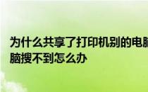 为什么共享了打印机别的电脑找不到 打印机共享之后其他电脑搜不到怎么办