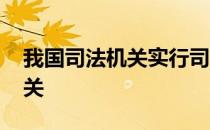 我国司法机关实行司法独立原则 我国司法机关