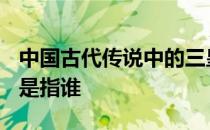 中国古代传说中的三皇是哪三皇? 古代的三皇是指谁