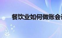 餐饮业如何做账会计 餐饮业如何做账