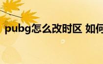 pubg怎么改时区 如何修改PUBWIN的时间