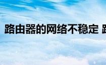 路由器的网络不稳定 路由器无线网络不稳定