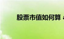 股票市值如何算 a股市值怎么计算