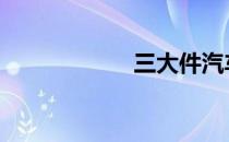 三大件汽车 三大件