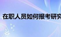 在职人员如何报考研究生 在职研究生如何考