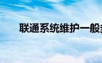 联通系统维护一般多长时间 联通系统