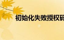 初始化失败授权码无效 初始化失败