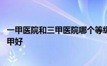 一甲医院和三甲医院哪个等级高 医院等级划分一甲好还是三甲好