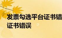 发票勾选平台证书错误怎么改 发票勾选平台证书错误