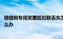 增值税专用发票抵扣联丢失怎么办 增值税发票抵扣联丢失怎么办