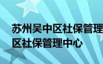 苏州吴中区社保管理中心电话号码 苏州吴中区社保管理中心