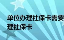 单位办理社保卡需要带什么资料 单位如何办理社保卡