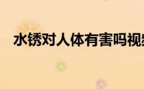 水锈对人体有害吗视频 水锈对人体有害吗
