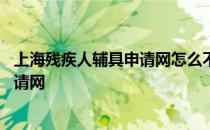 上海残疾人辅具申请网怎么不能申请辅具 上海残疾人辅具申请网