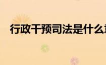 行政干预司法是什么意思 司法是什么意思