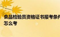 食品检验员资格证书报考条件 食品检验员国家职业资格证书怎么考