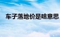 车子落地价是啥意思 汽车落地价什么意思