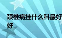 颈椎病挂什么科最好确诊 颈椎病挂什么科最好
