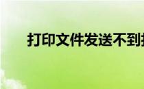 打印文件发送不到打印机上 打印文件